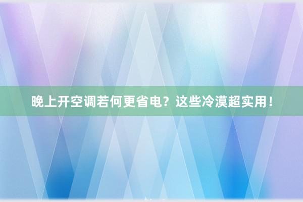 晚上开空调若何更省电？这些冷漠超实用！